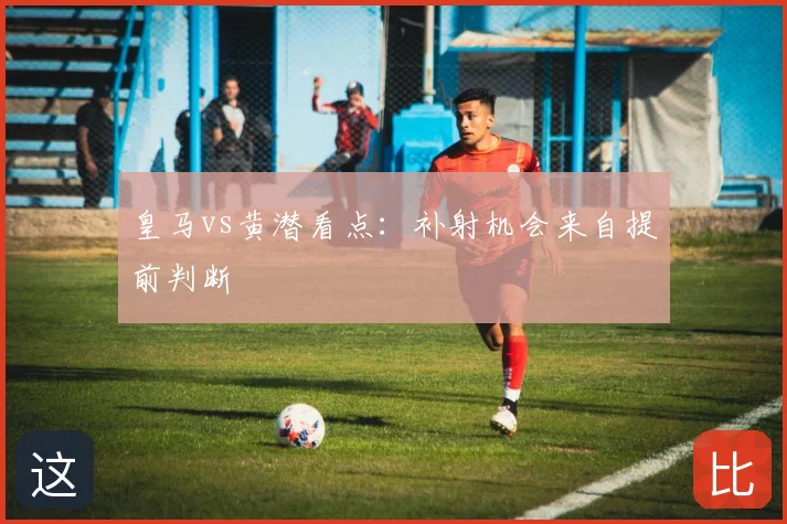 皇马vs黄潜看点：补射机会来自提前判断