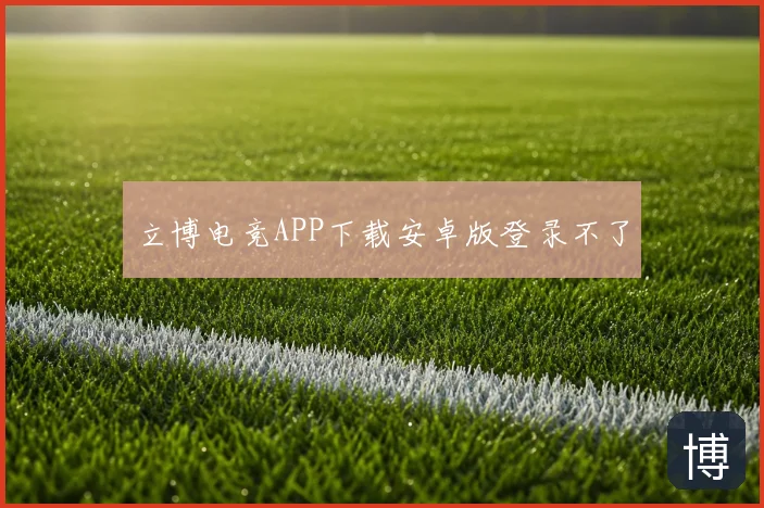 立博电竞APP下载安卓版登录不了